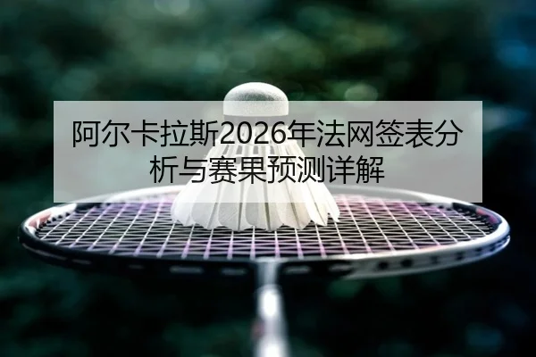 阿尔卡拉斯2026年法网签表分析与赛果预测详解