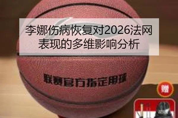 李娜伤病恢复对2026法网表现的多维影响分析