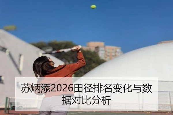 苏炳添2026田径排名变化与数据对比分析