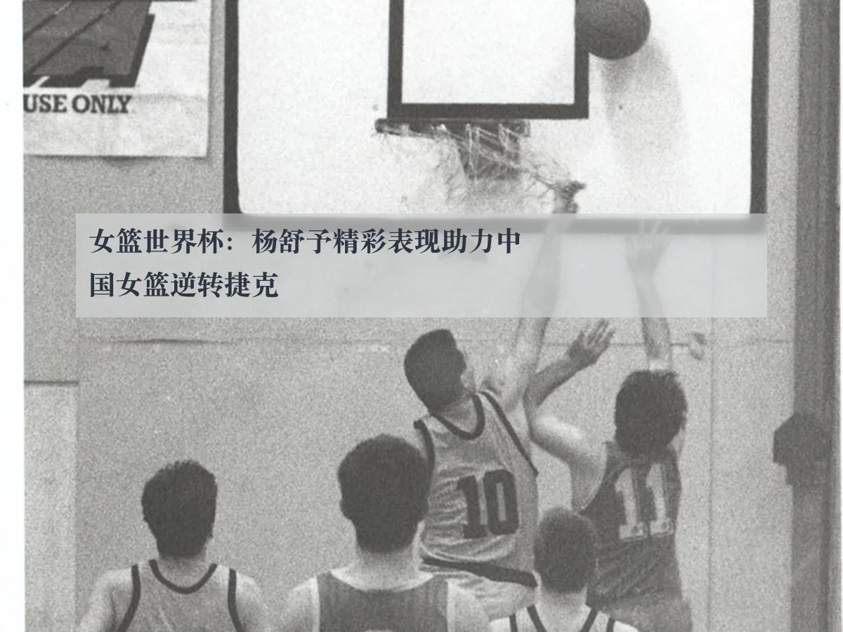 女篮世界杯：杨舒予精彩表现助力中国女篮逆转捷克